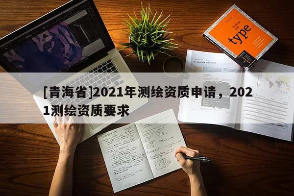 [青海省]2021年测绘资质申请，2021测绘资质要求