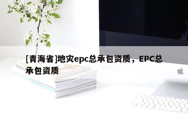 [青海省]地灾epc总承包资质，EPC总承包资质