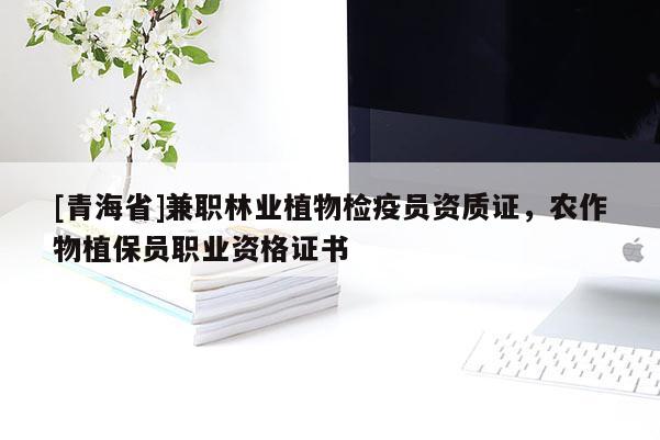 [青海省]兼职林业植物检疫员资质证，农作物植保员职业资格证书