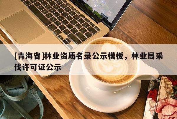 [青海省]林业资质名录公示模板，林业局采伐许可证公示