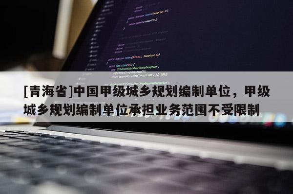 [青海省]中国甲级城乡规划编制单位，甲级城乡规划编制单位承担业务范围不受限制