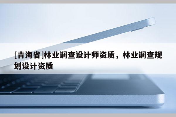 [青海省]林业调查设计师资质，林业调查规划设计资质