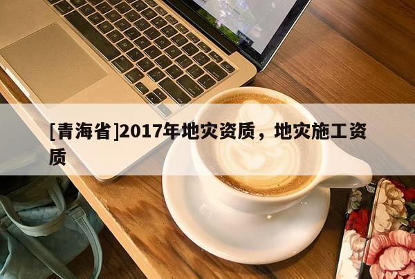 [青海省]2017年地灾资质，地灾施工资质