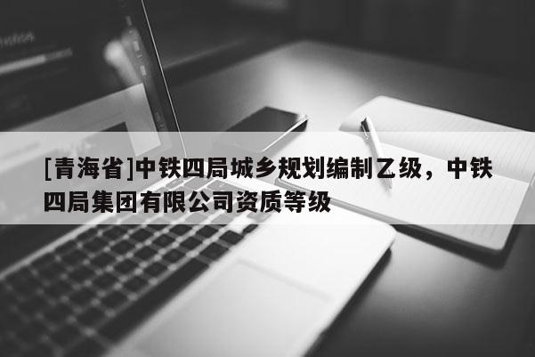 [青海省]中铁四局城乡规划编制乙级，中铁四局集团有限公司资质等级