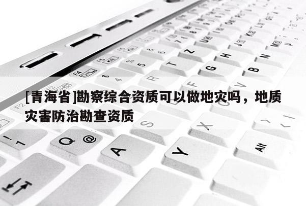 [青海省]勘察综合资质可以做地灾吗，地质灾害防治勘查资质