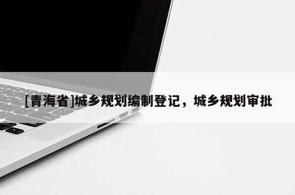 [青海省]城乡规划编制登记，城乡规划审批