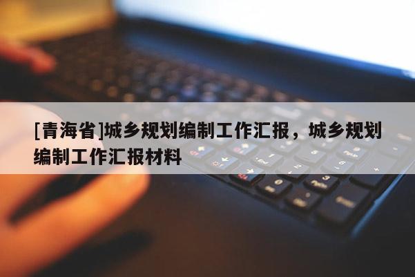 [青海省]城乡规划编制工作汇报，城乡规划编制工作汇报材料