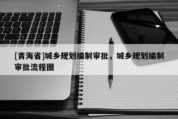 [青海省]城乡规划编制审批，城乡规划编制审批流程图