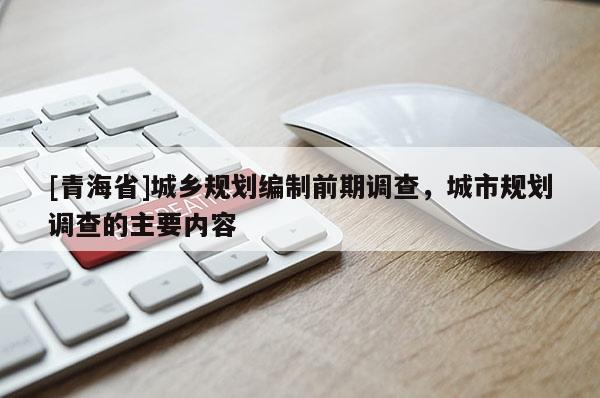 [青海省]城乡规划编制前期调查，城市规划调查的主要内容