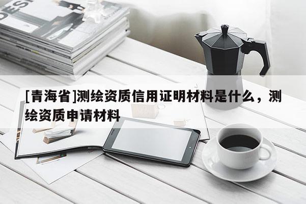 [青海省]测绘资质信用证明材料是什么，测绘资质申请材料