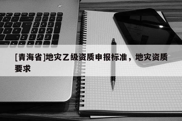 [青海省]地灾乙级资质申报标准，地灾资质要求