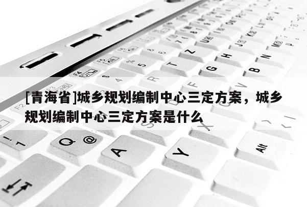 [青海省]城乡规划编制中心三定方案，城乡规划编制中心三定方案是什么