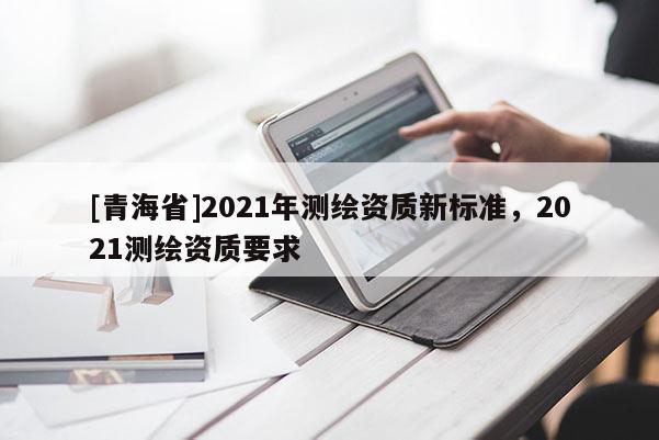 [青海省]2021年测绘资质新标准，2021测绘资质要求