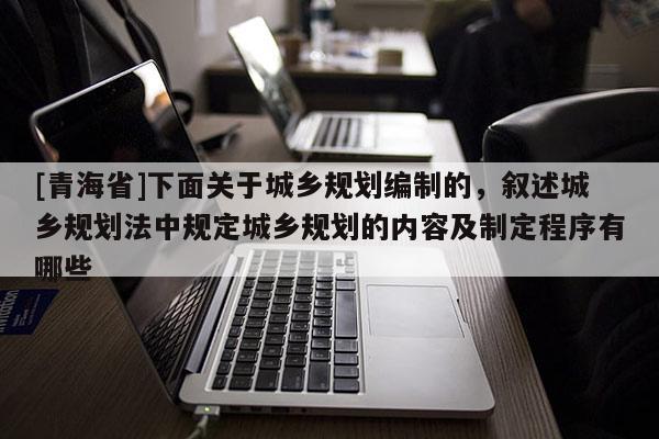 [青海省]下面关于城乡规划编制的，叙述城乡规划法中规定城乡规划的内容及制定程序有哪些