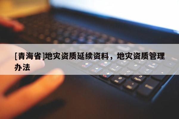 [青海省]地灾资质延续资料，地灾资质管理办法