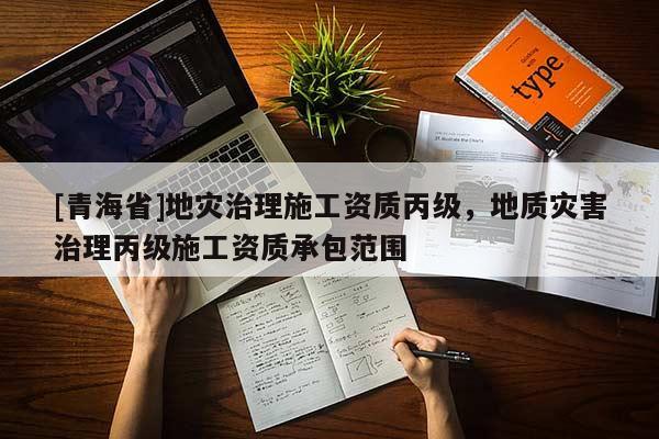 [青海省]地灾治理施工资质丙级，地质灾害治理丙级施工资质承包范围