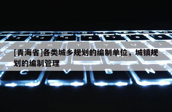 [青海省]各类城乡规划的编制单位，城镇规划的编制管理