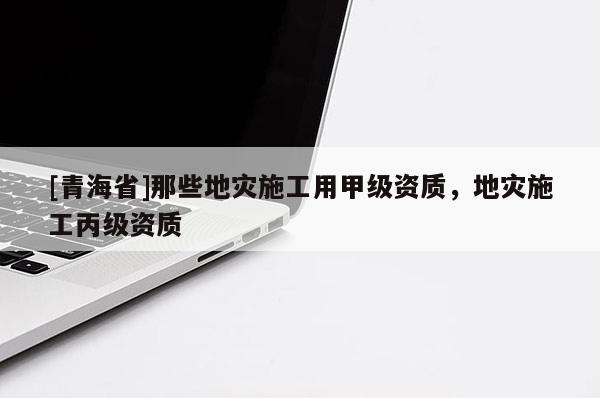 [青海省]那些地灾施工用甲级资质，地灾施工丙级资质