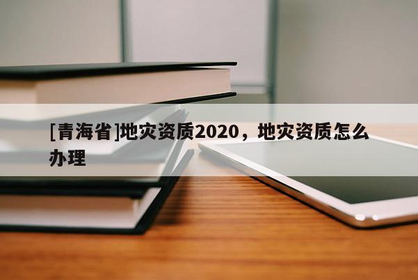 [青海省]地灾资质2020，地灾资质怎么办理