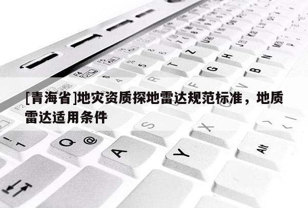 [青海省]地灾资质探地雷达规范标准，地质雷达适用条件