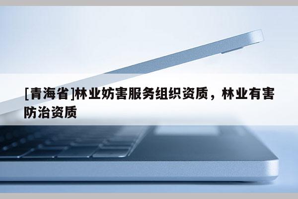 [青海省]林业妨害服务组织资质，林业有害防治资质