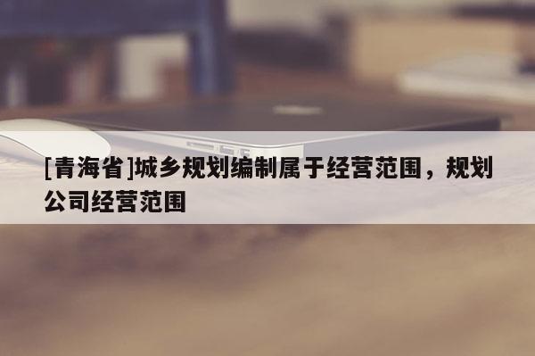 [青海省]城乡规划编制属于经营范围，规划公司经营范围