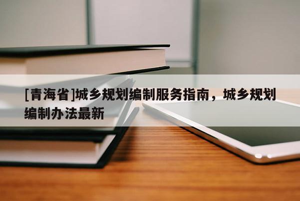 [青海省]城乡规划编制服务指南，城乡规划编制办法最新