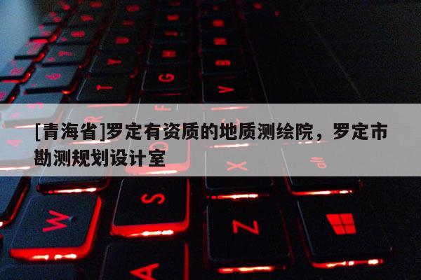 [青海省]罗定有资质的地质测绘院，罗定市勘测规划设计室
