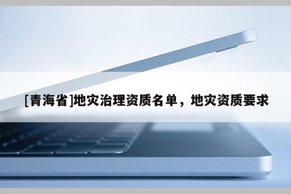 [青海省]地灾治理资质名单，地灾资质要求