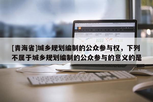 [青海省]城乡规划编制的公众参与权，下列不属于城乡规划编制的公众参与的意义的是