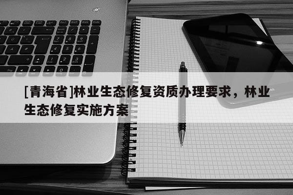 [青海省]林业生态修复资质办理要求，林业生态修复实施方案