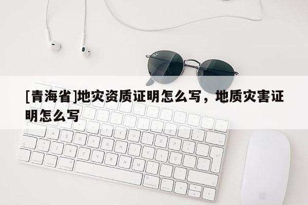 [青海省]地灾资质证明怎么写，地质灾害证明怎么写