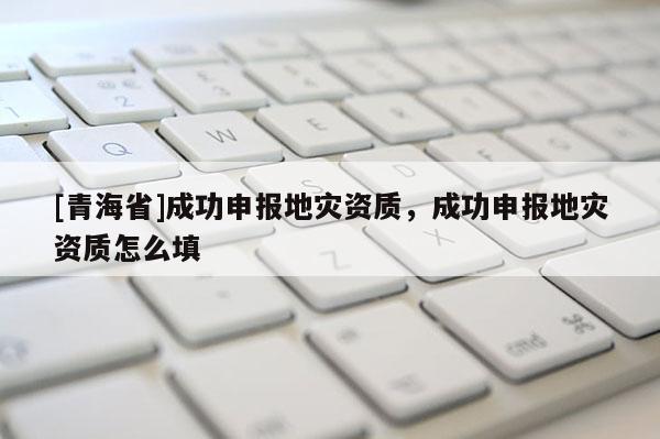 [青海省]成功申报地灾资质，成功申报地灾资质怎么填