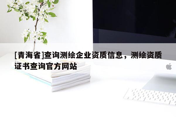 [青海省]查询测绘企业资质信息，测绘资质证书查询官方网站