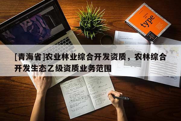 [青海省]农业林业综合开发资质，农林综合开发生态乙级资质业务范围