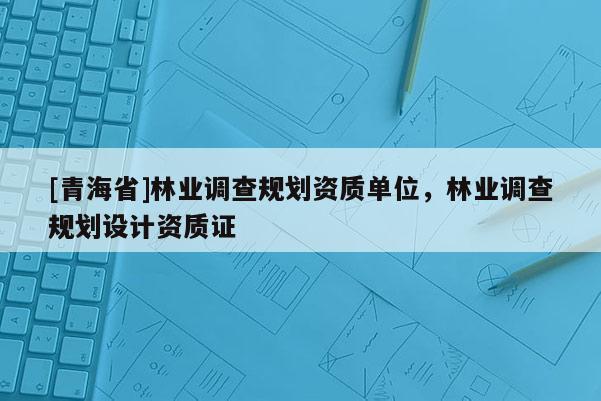 [青海省]林业调查规划资质单位，林业调查规划设计资质证