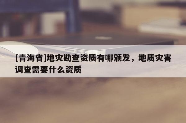 [青海省]地灾勘查资质有哪颁发，地质灾害调查需要什么资质