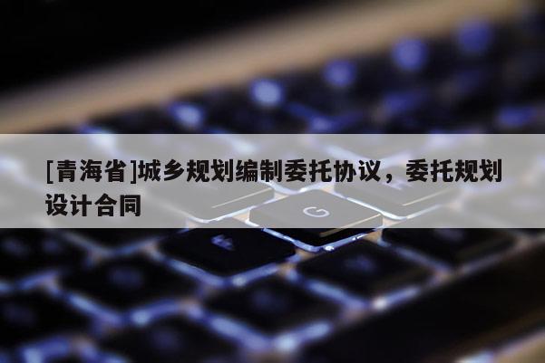 [青海省]城乡规划编制委托协议，委托规划设计合同