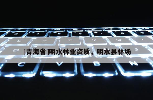 [青海省]明水林业资质，明水县林场