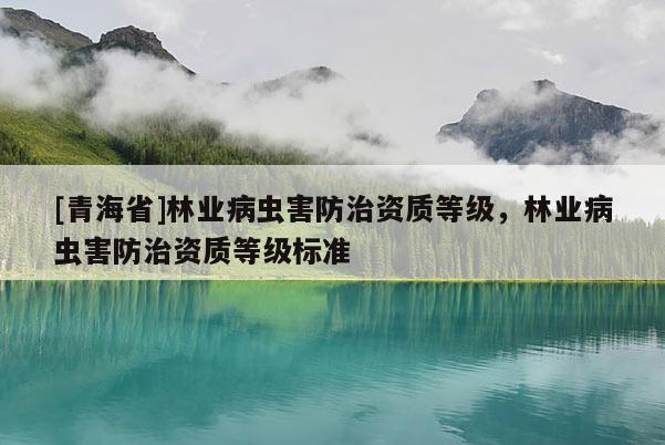 [青海省]林业病虫害防治资质等级，林业病虫害防治资质等级标准