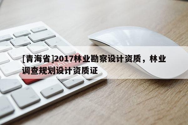[青海省]2017林业勘察设计资质，林业调查规划设计资质证