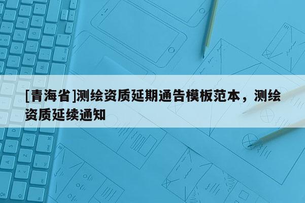 [青海省]测绘资质延期通告模板范本，测绘资质延续通知