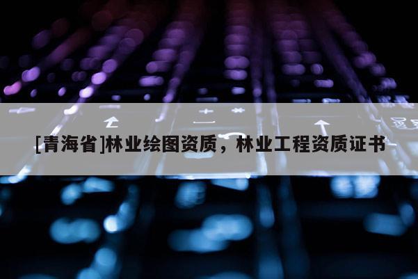 [青海省]林业绘图资质，林业工程资质证书