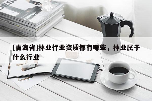[青海省]林业行业资质都有哪些，林业属于什么行业