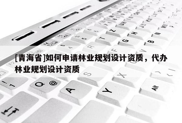 [青海省]如何申请林业规划设计资质，代办林业规划设计资质