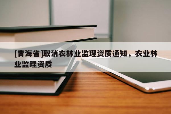 [青海省]取消农林业监理资质通知，农业林业监理资质