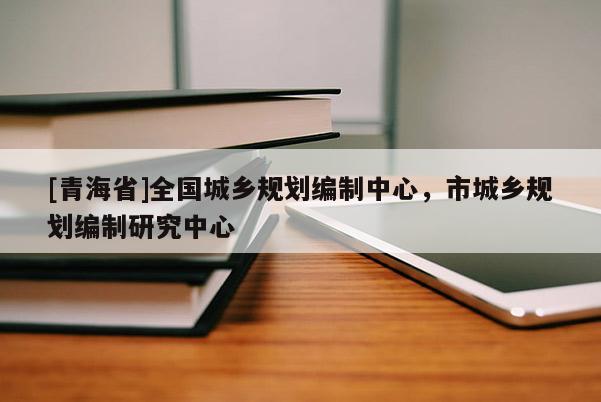 [青海省]全国城乡规划编制中心，市城乡规划编制研究中心