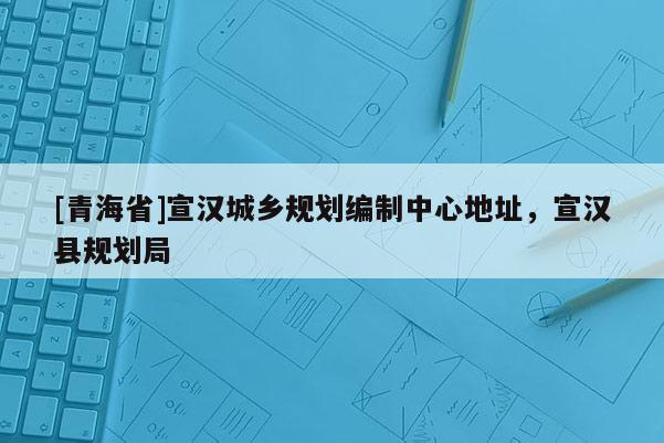 [青海省]宣汉城乡规划编制中心地址，宣汉县规划局