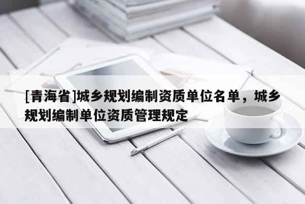 [青海省]城乡规划编制资质单位名单，城乡规划编制单位资质管理规定