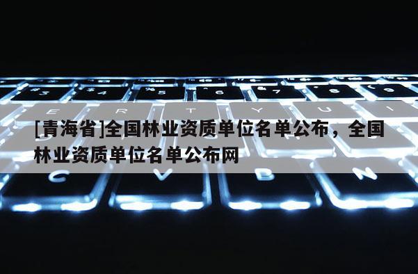 [青海省]全国林业资质单位名单公布，全国林业资质单位名单公布网